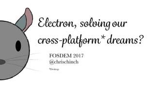 Electron, solvingour
cross-platform* dreams?
FOSDEM 2017
@chrischinch
*Desktop
 