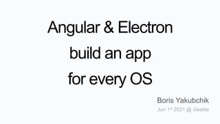 Angular & Electron
build an app
for every OS
Boris Yakubchik
Jun 1st 2021 @ Geekle
 