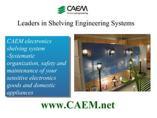 Leaders in Shelving Engineering Systems  www.CAEM.net CAEM electronics shelving system -Systematic organization, safety and maintenance of your sensitive electronics goods and domestic appliances 