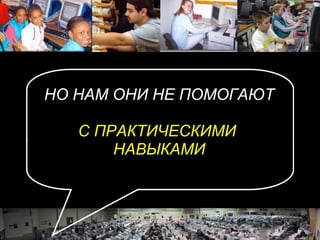 НО НАМ ОНИ НЕ ПОМОГАЮТ С ПРАКТИЧЕСКИМИ  НАВЫКАМИ 