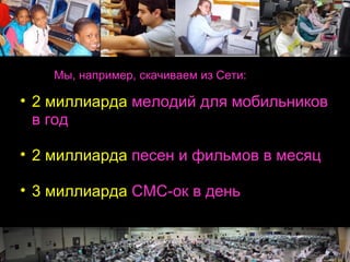 © 2004 Marc Prensky 2 миллиарда  мелодий для мобильников в год 2 миллиарда  песен и фильмов в месяц 3 миллиарда  СМС-ок в день Мы, например, скачиваем из Сети: 