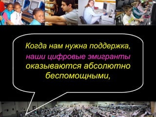 Когда нам нужна поддержка, наши цифровые эмигранты оказываются абсолютно беспомощными, 