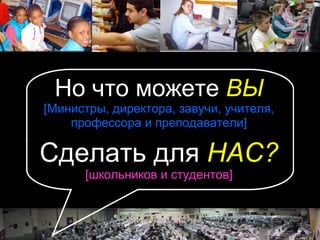 Но что можете   ВЫ [Министры, директора, завучи, учителя, профессора и преподаватели] Сделать для  НАС? [школьников и студентов] © 2004 Marc Prensky 