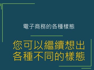 電子商務的各種樣態
您可以繼續想出
各種不同的樣態
 