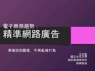 電子商務趨勢：
精準網路廣告
準確找到顧客，不再亂槍打鳥
汪志堅
國立台北大學
資訊管理研究所
特聘教授
 