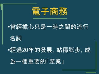 電子商務
•曾經擔心只是一時之間的流行
名詞
•經過20年的發展，站穩腳步，成
為一個重要的「產業」
 