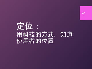 41
定位：
用科技的方式，知道
使用者的位置
 