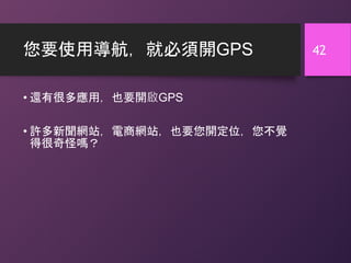 您要使用導航，就必須開GPS
• 還有很多應用，也要開啟GPS
• 許多新聞網站，電商網站，也要您開定位，您不覺
得很奇怪嗎？
42
 