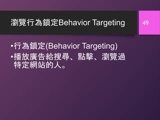 瀏覽行為鎖定Behavior Targeting
•行為鎖定(Behavior Targeting)
•播放廣告給搜尋、點擊、瀏覽過
特定網站的人。
49
 