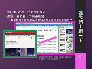 讓
我
們
上
網
一
下
• 到Hotel.com，找東京的飯店
• 然後，我們看一下網路新聞
• 好奇怪喔！新聞網站怎麼知道我正在找東京的飯店？
50網站隨時進行調整，此僅為示意圖。截圖內之
所有資訊，均為各該廠商所有。
 