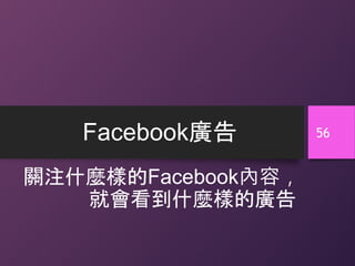 Facebook廣告
關注什麼樣的Facebook內容，
就會看到什麼樣的廣告
56
 