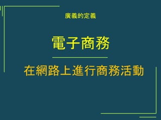 廣義的定義
電子商務
在網路上進行商務活動
 