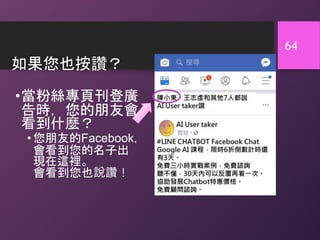 如果您也按讚？
•當粉絲專頁刊登廣
告時，您的朋友會
看到什麼？
• 您朋友的Facebook，
會看到您的名子出
現在這裡。
會看到您也說讚！
64
 