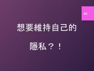 66
想要維持自己的
隱私？！
 