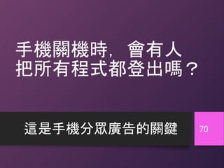 手機關機時，會有人
把所有程式都登出嗎？
這是手機分眾廣告的關鍵 70
 
