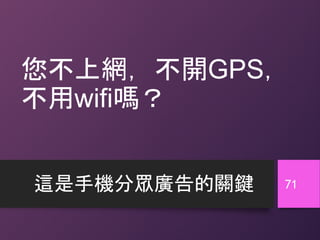 您不上網，不開GPS，
不用wifi嗎？
這是手機分眾廣告的關鍵 71
 