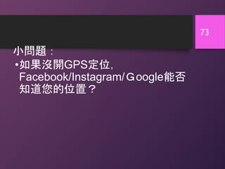 小問題：
73
•如果沒開GPS定位，
Facebook/Instagram/Ｇoogle能否
知道您的位置？
 