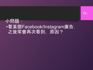小問題：
74
•看某個Facebook/Instagram廣告，
之後常會再次看到，原因？
 
