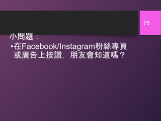 小問題：
75
•在Facebook/Instagram粉絲專頁
或廣告上按讚，朋友會知道嗎？
 