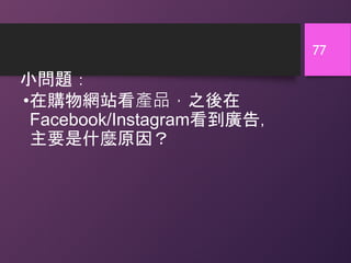 小問題：
77
•在購物網站看產品，之後在
Facebook/Instagram看到廣告，
主要是什麼原因？
 
