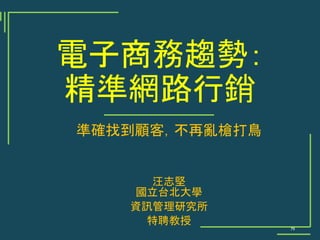電子商務趨勢：
精準網路行銷
準確找到顧客，不再亂槍打鳥
汪志堅
國立台北大學
資訊管理研究所
特聘教授
79
 