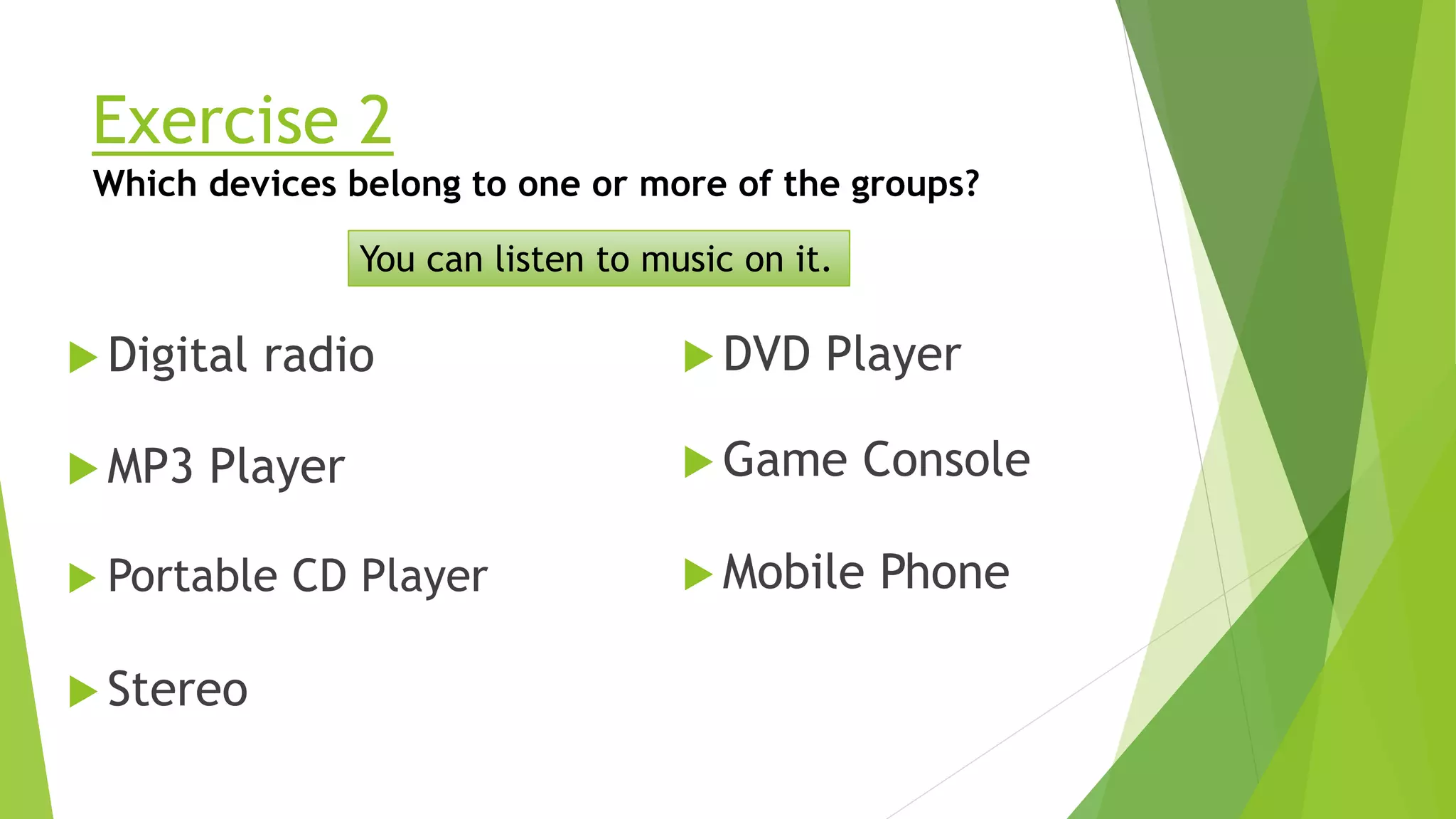 Exercise 2
Digital radio
Which devices belong to one or more of the groups?
You can listen to music on it.
Mobile Phone
MP3 Player
Portable CD Player
Stereo
DVD Player
Game Console