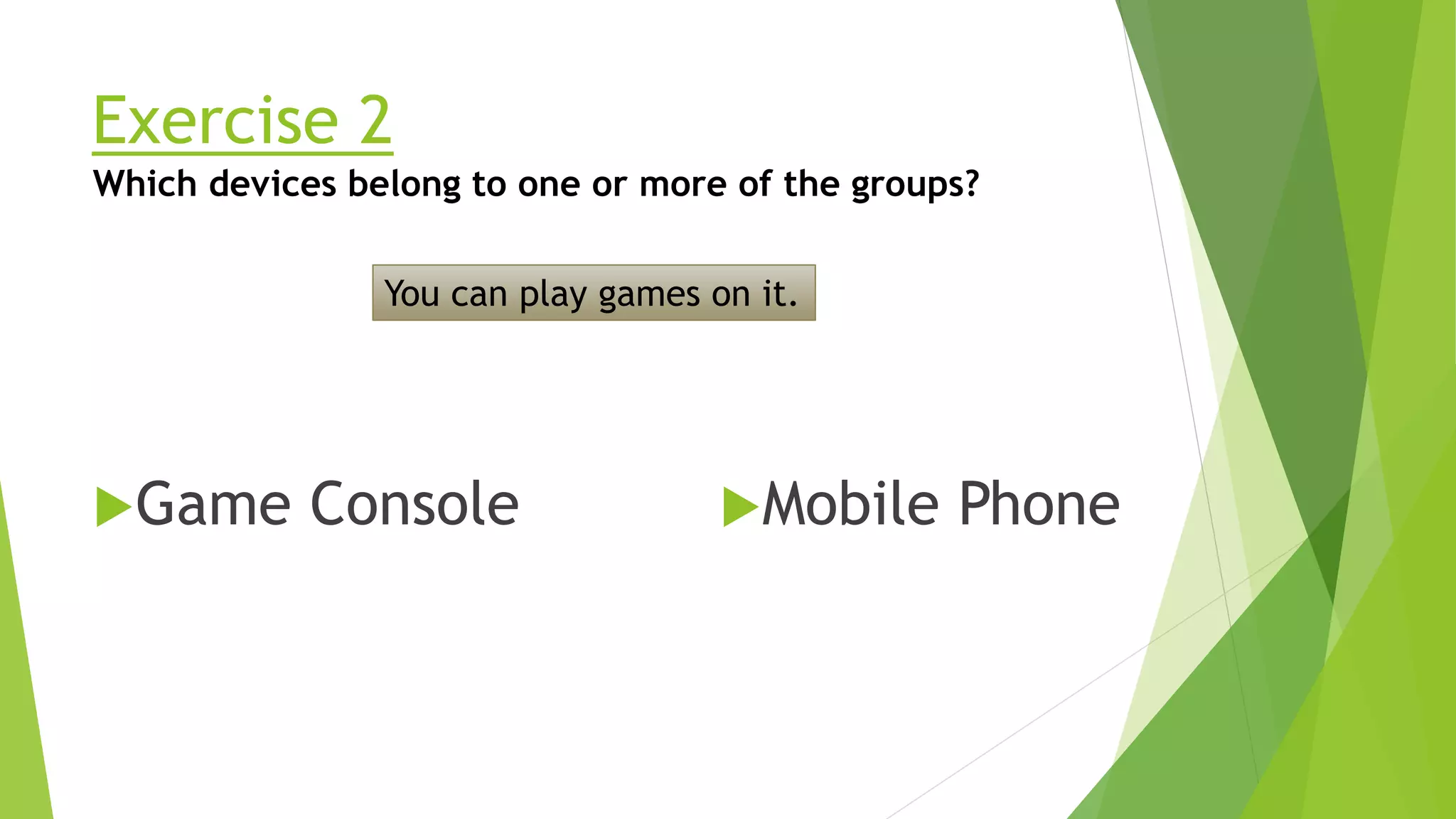 Exercise 2
Which devices belong to one or more of the groups?
You can play games on it.
Mobile Phone
Game Console