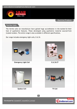 - Electrical Products -


Ferrite Coils:

The ferrite coils we manufacture have gained huge accreditation in the market for their
host of qualitative features. These developed using qualitative material sourced from
trusted vendors. The entire range is also available in different specifications.

Our range includes emergency light coils, E.LC.B.




           Emergency Light Coil                             E.LC.B.CT




                 Epabax Coil                                 TV Coil
 