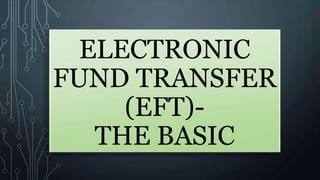 ELECTRONIC
FUND TRANSFER
(EFT)-
THE BASIC
 