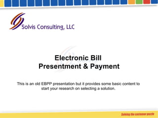Electronic Bill  Presentment & Payment This is an old EBPP presentation but it provides some basic content to start your research on selecting a solution. 