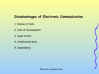 Electronic communication.
Disadvantages of Electronic Communication
1. Volume of data
2. Cost of development
3. Legal status
4. Undelivered data
5. Dependency
 