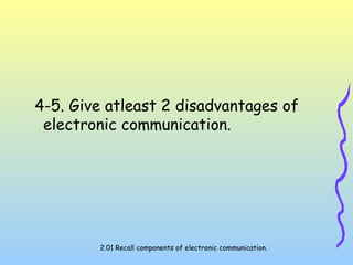 4-5. Give atleast 2 disadvantages of
electronic communication.
2.01 Recall components of electronic communication.
 