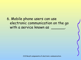 6. Mobile phone users can use
electronic communication on the go
with a service known as ______.
2.01 Recall components of electronic communication.
 