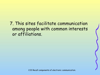 7. This sites facilitate communication
among people with common interests
or affiliations.
2.01 Recall components of electronic communication.
 