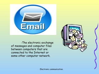 Electronic communication.
-The electronic exchange
of messages and computer files
between computers that are
connected to the Internet or
some other computer network.
 