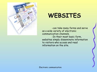 Electronic communication.
WEBSITES
-can take many forms and serve
as a wide variety of electronic
communication channels.
-In their most basic form,
websites simply disseminate information
to visitors who access and read
information on the site.
 