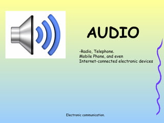 Electronic communication.
AUDIO
-Radio, Telephone.
Mobile Phone, and even
Internet-connected electronic devices
 
