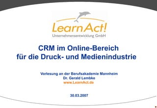 CRM im Online-Bereich für die Druck- und Medienindustrie   Vorlesung an der Berufsakademie Mannheim Dr. Gerald Lembke www.LearnAct.de   30.03.2007 