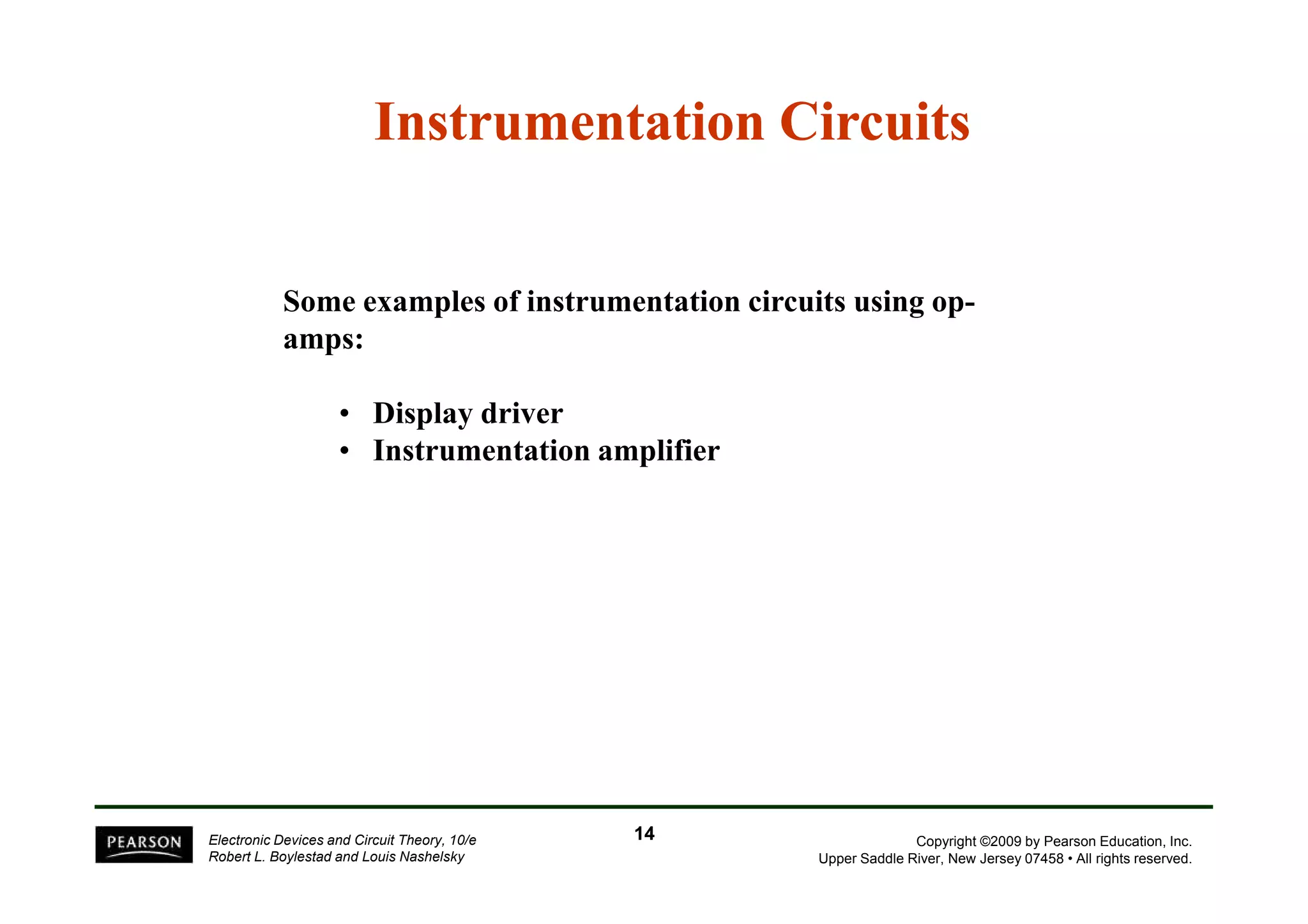 Instrumentation Circuits 
Some examples of instrumentation circuits using op-amps: 
• Display driver 
• Instrumentation amplifier 
Copyright ©2009 by Pearson Education, Inc. 
Upper Saddle River, New Jersey 07458 • All rights reserved. 
Electronic Devices and Circuit Theory, 10/e 
Robert L. Boylestad and Louis Nashelsky 
14 
 
