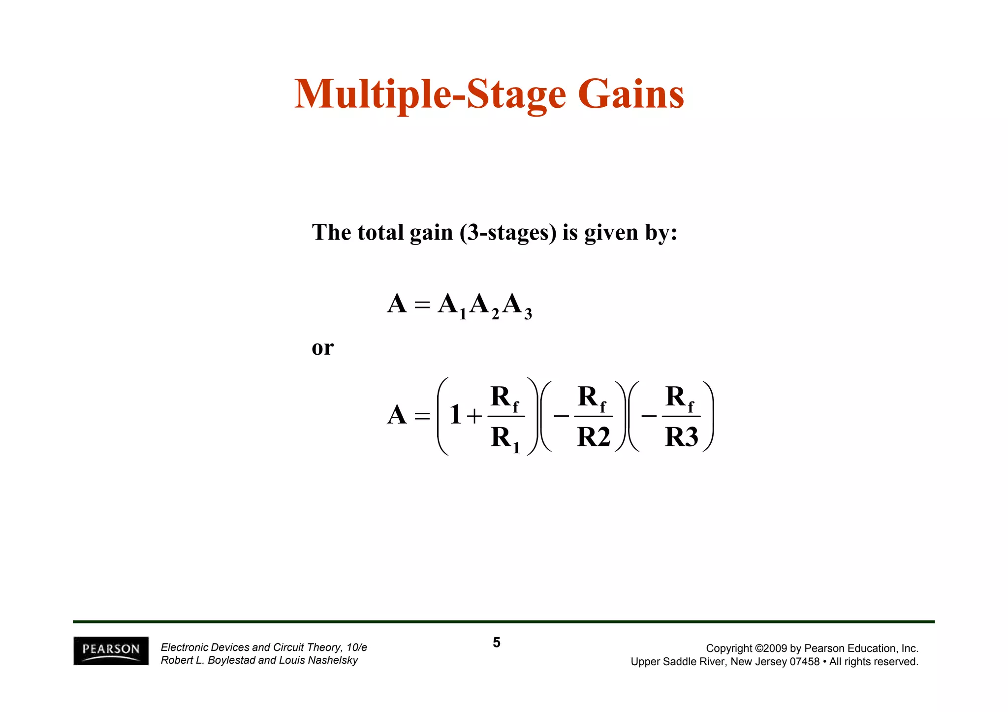 Multiple-Stage Gains 
The total gain (3-stages) is given by: 
A = A A A1 2 3 
or 
 
Copyright ©2009 by Pearson Education, Inc. 
−  
R 
A 1 f f 
Upper Saddle River, New Jersey 07458 • All rights reserved. 
Electronic Devices and Circuit Theory, 10/e 
Robert L. Boylestad and Louis Nashelsky 
R 
5 
 
 
 
 
−   
 
 
= + 
  
R3 
R 
R2 
R 
f 
1 
 