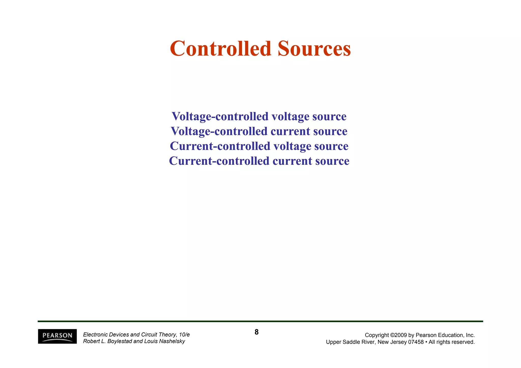 Controlled Sources 
Voltage-controlled voltage source 
Voltage-controlled current source 
Current-controlled voltage source 
Current-controlled current source 
Copyright ©2009 by Pearson Education, Inc. 
Upper Saddle River, New Jersey 07458 • All rights reserved. 
Electronic Devices and Circuit Theory, 10/e 
Robert L. Boylestad and Louis Nashelsky 
8 
 