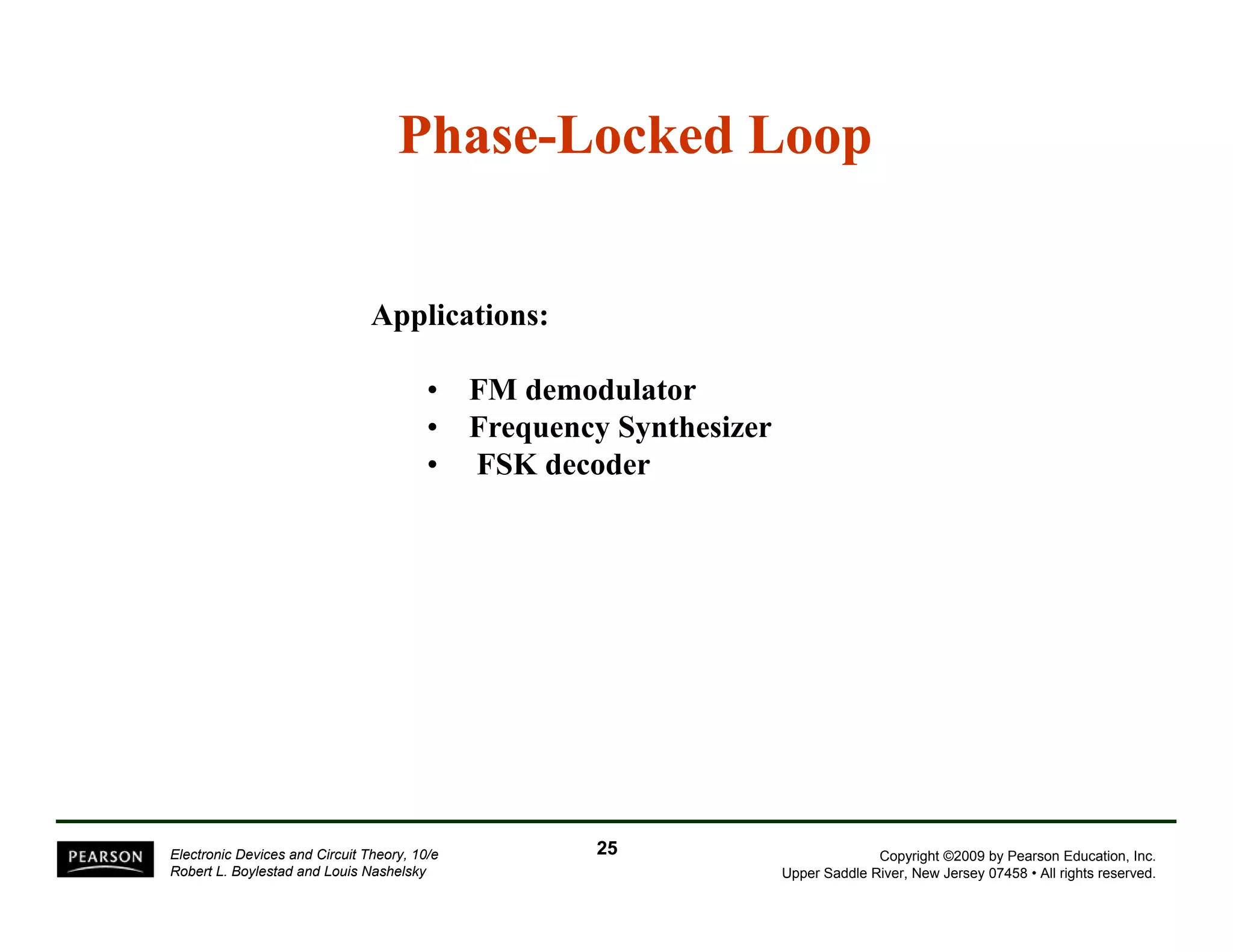 Phase-Locked Loop 
Applications: 
• FM demodulator 
• Frequency Synthesizer 
• FSK decoder 
Copyright ©2009 by Pearson Education, Inc. 
Upper Saddle River, New Jersey 07458 • All rights reserved. 
Electronic Devices and Circuit Theory, 10/e 
Robert L. Boylestad and Louis Nashelsky 
25 
 
