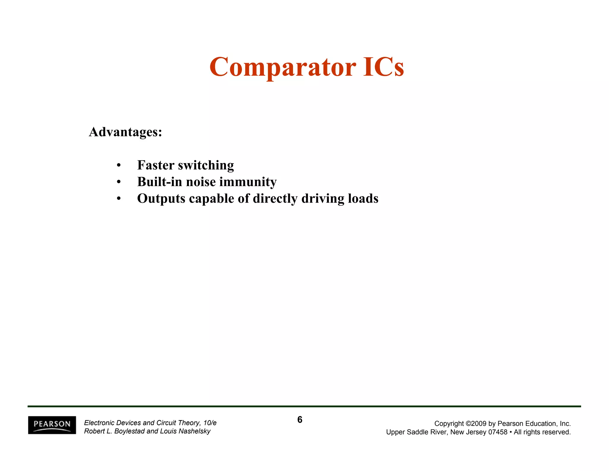 Comparator ICs 
Advantages: 
• Faster switching 
• Built-in noise immunity 
• Outputs capable of directly driving loads 
Copyright ©2009 by Pearson Education, Inc. 
Upper Saddle River, New Jersey 07458 • All rights reserved. 
Electronic Devices and Circuit Theory, 10/e 
Robert L. Boylestad and Louis Nashelsky 
6 
 