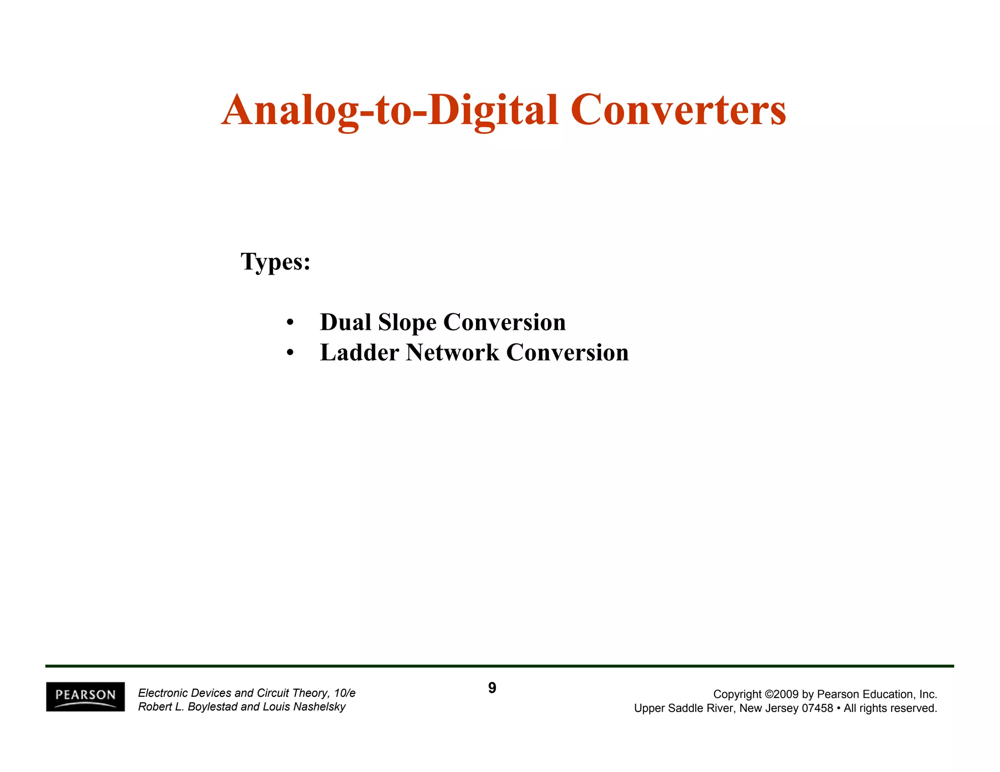 Analog-to-Digital Converters 
Types: 
• Dual Slope Conversion 
• Ladder Network Conversion 
Copyright ©2009 by Pearson Education, Inc. 
Upper Saddle River, New Jersey 07458 • All rights reserved. 
Electronic Devices and Circuit Theory, 10/e 
Robert L. Boylestad and Louis Nashelsky 
9 
 