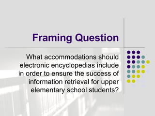 Framing Question What accommodations should electronic encyclopedias include in order to ensure the success of information retrieval for upper elementary school students? 