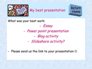 My best presentation What was your best work: Essay Power point presentation Blog activity Slideshare activity? Please send us the link to your presentation   Return  Home 