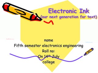 Electronic Ink 
(our next generation for text) 
name 
Fifth semester electronics engineering 
Roll no: 
On 14th July 
college 
 