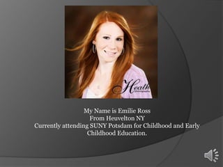 My Name is Emilie Ross 
From Heuvelton NY 
Currently attending SUNY Potsdam for Childhood and Early 
Childhood Education. 
 
