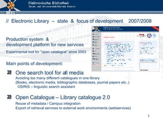 [object Object],[object Object],Production system  &  development platform for new services Main points of development: Experimental tool for &quot;open catalogue“ since 2003 //  Electronic Library   –  state  &  focus of development  2007/2008 
