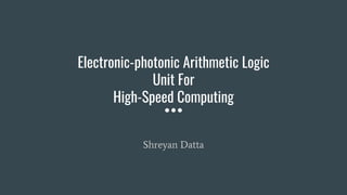 Electronic-photonic Arithmetic Logic
Unit For
High-Speed Computing
Shreyan Datta
 